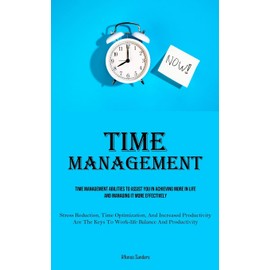 Time Management: Time Management Abilities To Assist You In Achieving More In Life And Managing It More Effectively (Stress Reduction, Time ... Keys To Work-life Balance And Productivity)