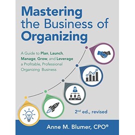 Mastering the Business of Organizing: A Guide to Plan, Launch, Manage, Grow, and Leverage a Profitable, Professional Organizing Business, 2nd ed., revised