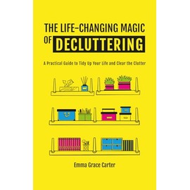 THE LIFE-CHANGING MAGIC OF DECLUTTERING: A Practical Guide to Tidy Up Your Life and Clear the Clutter