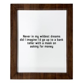 Los Drinkware Hermanos Never In My Wildest Dreams Did I Imagine I'd Go Up To A Bank Teller With A Mask On Asking For Money - Funny Decor Sign Wall Art In Full Print With Wood Frame, 14X17