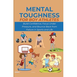 Mental Toughness for Boy Athletes: Build Confidence, Focus Under Pressure, and Bounce Back from Failure in Sports and Life