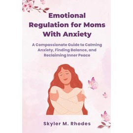 Emotional Regulation for Moms with Anxiety: A Compassionate Guide to Calming Anxiety, Finding Balance, and Reclaiming Inner Peace