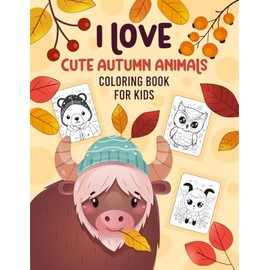 I Love Cute Autumn Animals Coloring Book for Kids: Adorable Fall Animals Coloring Pages for Toddlers Including Bears, Foxes, Owls, Hedgehogs, Wolves, Squirrels, Deer, Rabbits & More