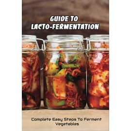 Guide To Lacto-Fermentation: Complete Easy Steps To Ferment Vegetables: Spicy Pickle Recipe