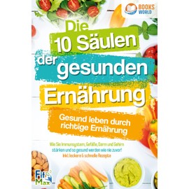 Die 10 Säulen der gesunden Ernährung - Gesund leben durch richtige Ernährung: Wie Sie Immunsystem, Gefäße, Darm und Gehirn stärken und so gesund werden wie nie zuvor! Inkl. leckere & schnelle Rezepte