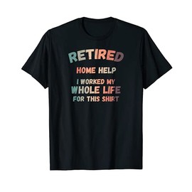 Retired Home Help I Worked My Whole Life For This T-Shirt