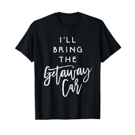 I'll Bring The Getaway Car Shirt Funny Party Group T-Shirt T-Shirt