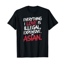 Everything I Love Is Illegal, Expensive, or Asian Funny T-Shirt