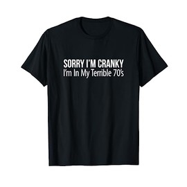 Sorry I'm Cranky - I'm In My Terrible 70's - T-Shirt