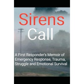 Sirens Call: A First Responder's Memoir of Emergency Response, Trauma, Grief, Struggle and Emotional Survival
