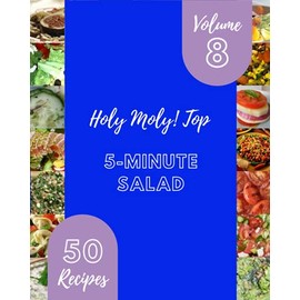 Holy Moly! Top 50 5-Minute Salad Recipes Volume 8: 5-Minute Salad Cookbook - The Magic to Create Incredible Flavor!