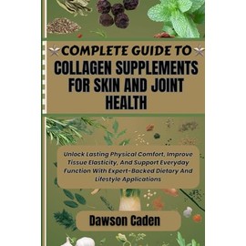 COMPLETE GUIDE TO COLLAGEN SUPPLEMENTS FOR SKIN AND JOINT HEALTH: Unlock Lasting Physical Comfort, Improve Tissue Elasticity, And Support Everyday ... Dietary And Lifestyle Applications