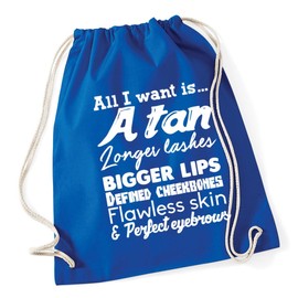 Hippowarehouse All I want is... A tan longer lashes bigger lips defined cheekbones flawless skin and perfect eyebrows Drawstring Cotton School Gym Kid Bag Sack 37cm x 46cm, 12 litres
