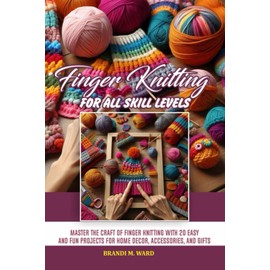Finger Knitting for all skill levels: Master the craft of finger knitting with 20 easy and fun projects for home decor, accessories, and gifts