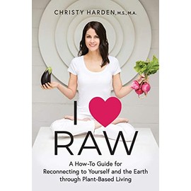 I ♥ Raw: A How-To Guide for Reconnecting to Yourself and the Earth through Plant-Based Living