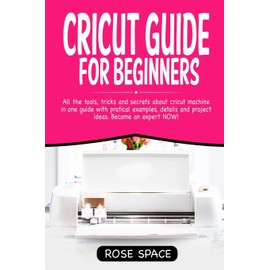 Cricut Guide For Beginners: All The Tools, Tricks And Secrets About Cricut Machine In One Guide With Pratical Examples, Details And Project Ideas. Become An Expert NOW!: 1