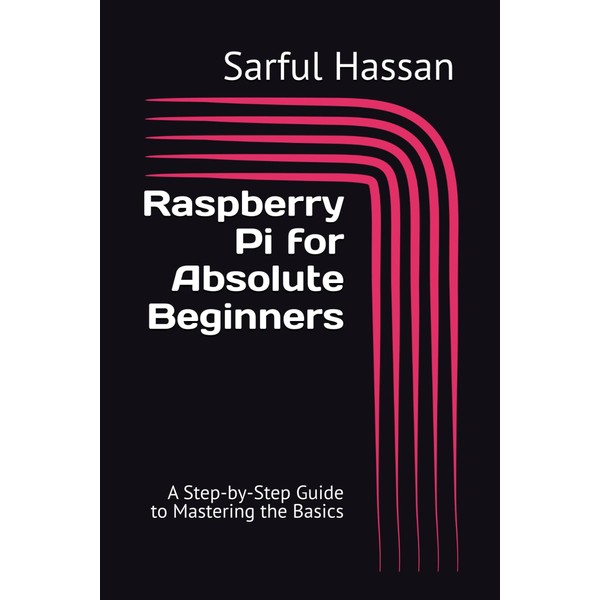 Raspberry Pi for Absolute Beginners: A Step-by-Step Guide to Mastering