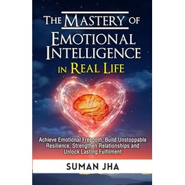 The Mastery of Emotional Intelligence in Real Life: Achieve Emotional Freedom, Build Unstoppable Resilience, Strengthen Relationships and Unlock Lasting Fulfilment: 3