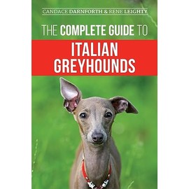 The Complete Guide to Italian Greyhounds: Training, Properly Exercising, Feeding, Socializing, Grooming, and Loving Your New Italian Greyhound Puppy