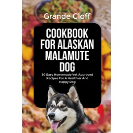 COOKBOOK FOR ALASKAN MALAMUTE DOG: 50 Easy Homemade Vet Approved Recipes For A Healthier And Happy Dog