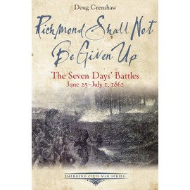 Richmond Shall Not Be Given Up: The Seven Days’ Battles, June 25-July 1, 1862