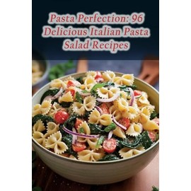Pasta Perfection: 96 Delicious Italian Pasta Salad Recipes