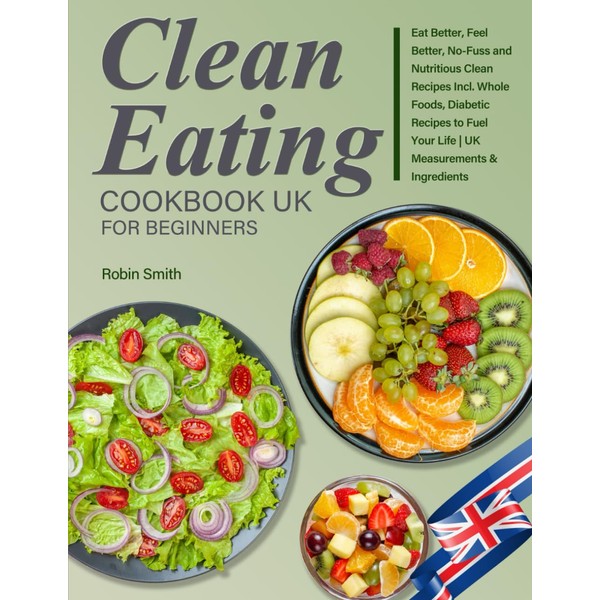 Clean Eating Cookbook UK for Beginners: Eat Better, Feel Better,