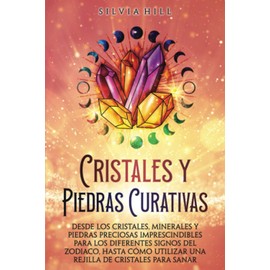 Cristales y piedras curativas: Desde los cristales, minerales y piedras preciosas imprescindibles para los diferentes signos del zodiaco, hasta cómo utilizar una rejilla de cristales para sanar