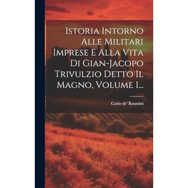 Istoria Intorno Alle Militari Imprese E Alla Vita Di Gian-jacopo Trivulzio Detto Il Magno, Volume 1... (Italian Edition)