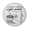 Round Cat Magnet with Saying I Need Coffee Right Meow