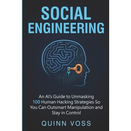 Social Engineering: An AI’s Guide to Unmasking 100 Human Hacking Strategies So You Can Outsmart Manipulation and Stay in Control (Think Smarter)