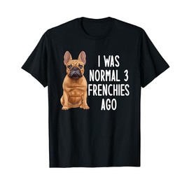 French Bulldog I Was Normal 3 Frenchies Ago Men Women Kids T-Shirt