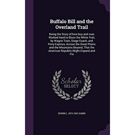 Buffalo Bill and the Overland Trail: Being the Story of how boy and man Worked Hard to Blaze the White Trail, by Wagon Train, Stage Coach, and Pony ... the American Republic Might Expand and Flo