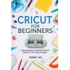 Cricut for Beginners: A Step by Step Complete Practical Guide