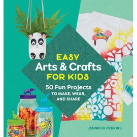 Easy Arts & Crafts for Kids: 50 Fun Projects to Make, Wear, and Share