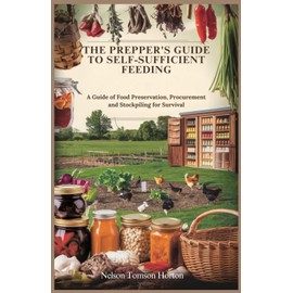  THE PREPPER'S GUIDE TO SELF-SUFFICIENT FEEDING: A Guide of Food Preservation, Procurement and Stockpiling for Survival