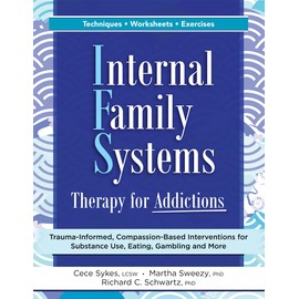 Internal Family Systems Therapy for Addictions: Trauma-Informed, Compassion-Based Interventions for Substance Use, Eating, Gambling and More