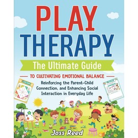 Play Therapy: The Ultimate Guide to Cultivating Emotional Balance, Reinforcing the Parent-Child Connection, and Enhancing Social Interaction in Everyday Life
