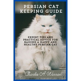  PERSIAN CAT KEEPING GUIDE: Expert Tips and Practical Advice for Raising a Happy and Healthy Persian Cat