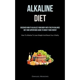 Alkaline Diet: Discover How To Alkalize Your Body With This PH Balance Diet And Superfoods Guide To Boost Your Energy. (How To Alkalize To Lose Weight And Boost Your Vitality)