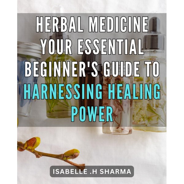 Herbal Medicine: Your Essential Beginner's Guide to Harnessing Healing Power: