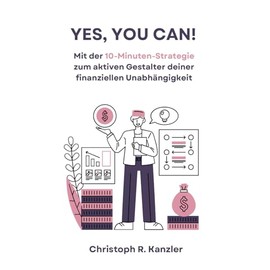 YES, YOU CAN!: Mit der 10-Minuten-Strategie zum aktiven Gestalter deiner finanziellen Unabhängigkeit!
