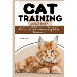  Cat Training Made Easy: Learn the Basic Steps to Raising the Perfect Cat and Understanding Feline Behaviors