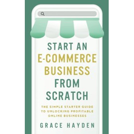 Start an E-Commerce Business from Scratch: The Simple Starter Guide to Unlocking Profitable Online Businesses