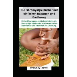 Die Fibromyalgie Bücher mit einfachen Rezepten und Ernährung: Ein Ernährungsplan mit Lebensmitteln, die Fibromyalgie bekämpfen, sowie essenziellen Nährstoffen und Vitaminen zur Linderung