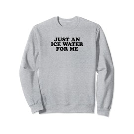 Just An Ice Water For Me - Funny Gag Gift Sweatshirt
