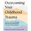 Overcoming Your Childhood Trauma: Trauma-Informed Therapy Techniques and Exercises to