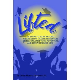 Lifted: 10 Steps to Soar Beyond Graduation- Master Essential Skills, Unleash Your Potential, and Live Your Best Life !