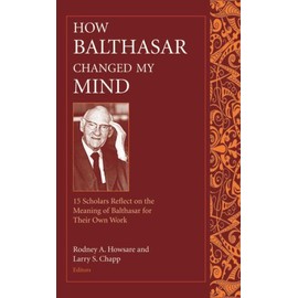How Balthasar Changed My Mind: 15 Scholars Reflect on the Meaning of Balthasar for Their Own Work