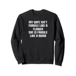 My wife is not fragile like a flower she is like a bomb Sweatshirt